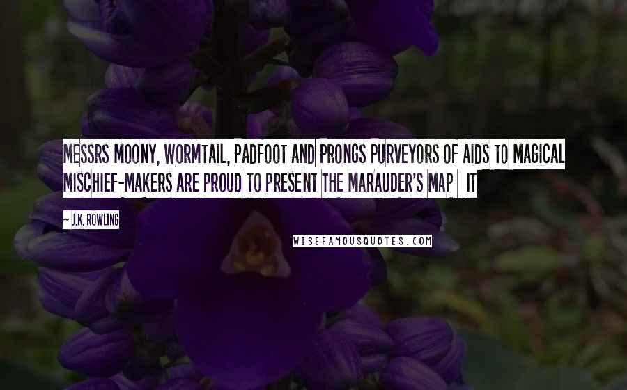 J.K. Rowling Quotes: Messrs Moony, Wormtail, Padfoot and Prongs Purveyors of Aids to Magical Mischief-Makers are proud to present THE MARAUDER'S MAP   It