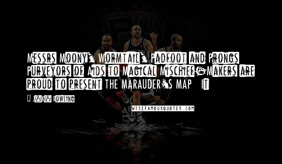 J.K. Rowling Quotes: Messrs Moony, Wormtail, Padfoot and Prongs Purveyors of Aids to Magical Mischief-Makers are proud to present THE MARAUDER'S MAP   It