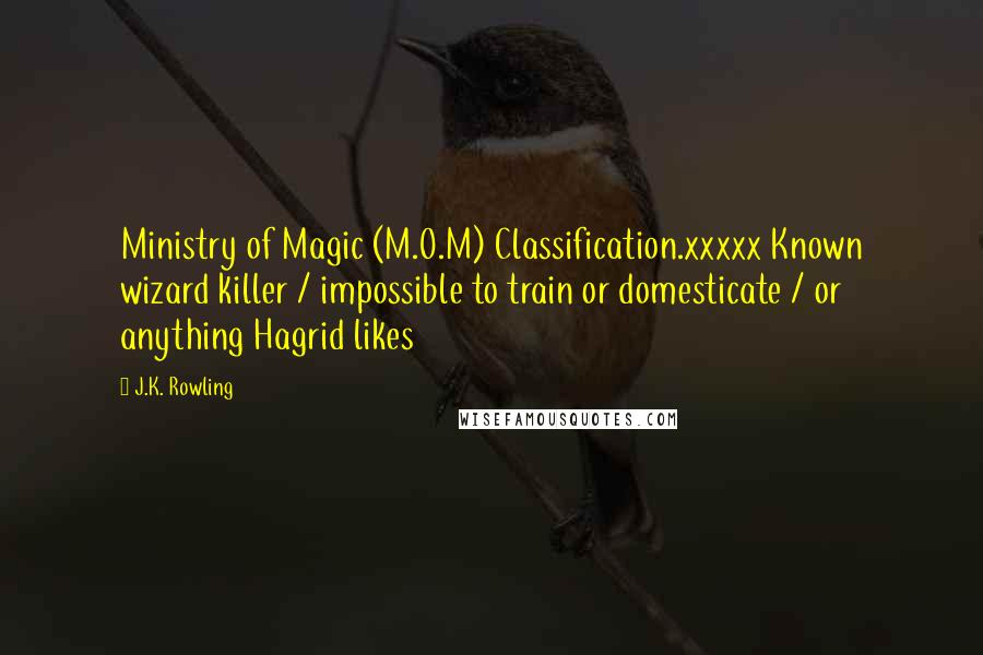 J.K. Rowling Quotes: Ministry of Magic (M.O.M) Classification.xxxxx Known wizard killer / impossible to train or domesticate / or anything Hagrid likes