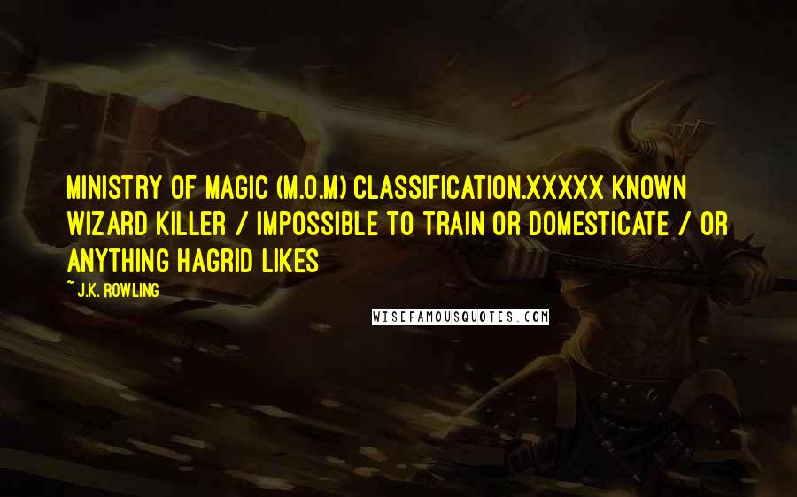 J.K. Rowling Quotes: Ministry of Magic (M.O.M) Classification.xxxxx Known wizard killer / impossible to train or domesticate / or anything Hagrid likes