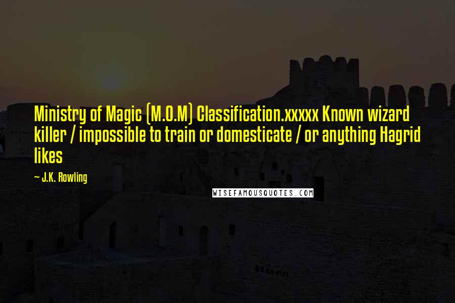 J.K. Rowling Quotes: Ministry of Magic (M.O.M) Classification.xxxxx Known wizard killer / impossible to train or domesticate / or anything Hagrid likes