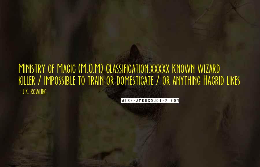 J.K. Rowling Quotes: Ministry of Magic (M.O.M) Classification.xxxxx Known wizard killer / impossible to train or domesticate / or anything Hagrid likes