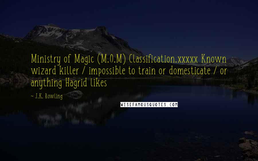 J.K. Rowling Quotes: Ministry of Magic (M.O.M) Classification.xxxxx Known wizard killer / impossible to train or domesticate / or anything Hagrid likes