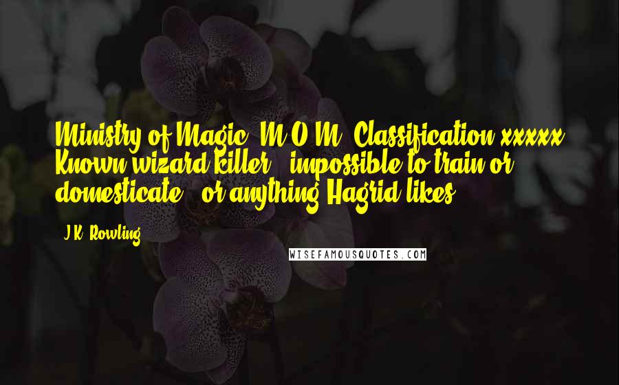 J.K. Rowling Quotes: Ministry of Magic (M.O.M) Classification.xxxxx Known wizard killer / impossible to train or domesticate / or anything Hagrid likes
