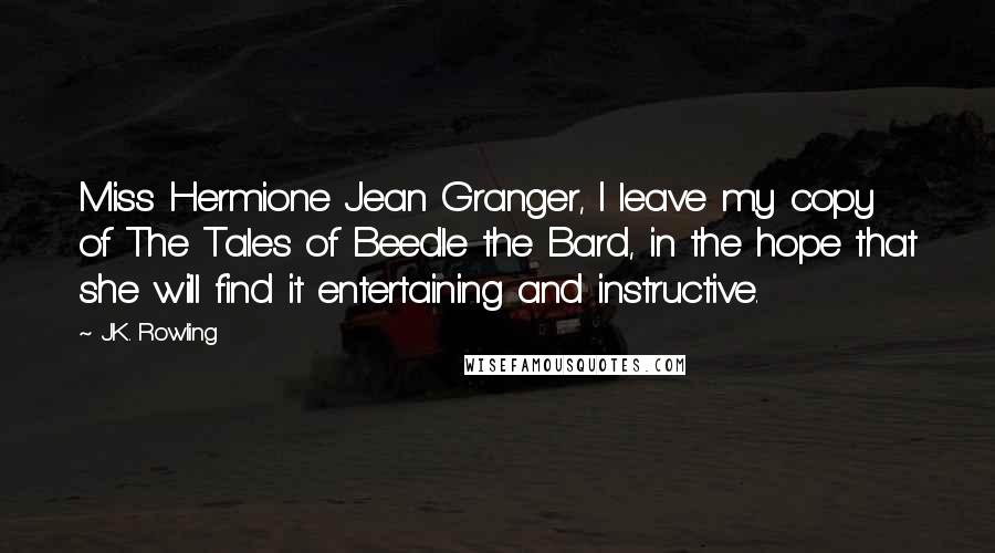 J.K. Rowling Quotes: Miss Hermione Jean Granger, I leave my copy of The Tales of Beedle the Bard, in the hope that she will find it entertaining and instructive.