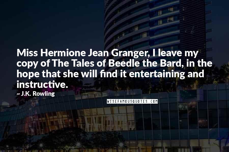 J.K. Rowling Quotes: Miss Hermione Jean Granger, I leave my copy of The Tales of Beedle the Bard, in the hope that she will find it entertaining and instructive.