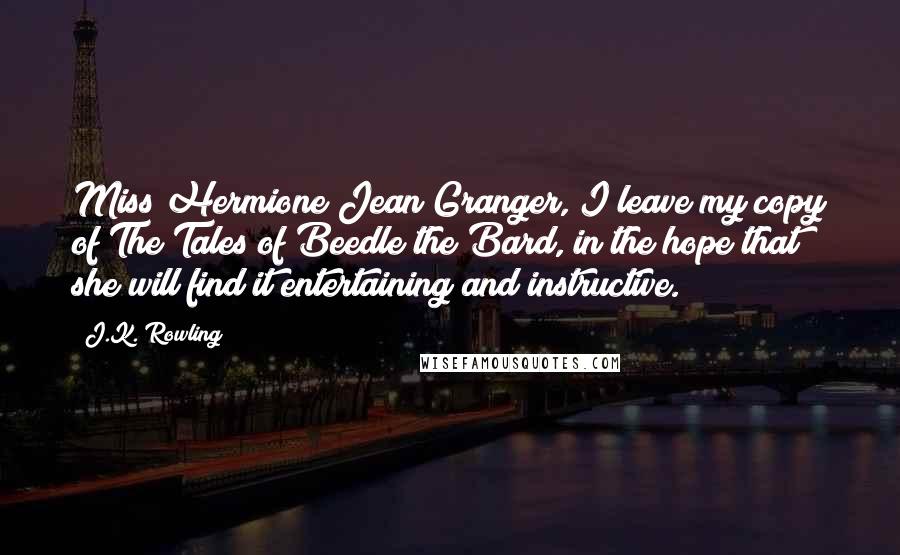 J.K. Rowling Quotes: Miss Hermione Jean Granger, I leave my copy of The Tales of Beedle the Bard, in the hope that she will find it entertaining and instructive.