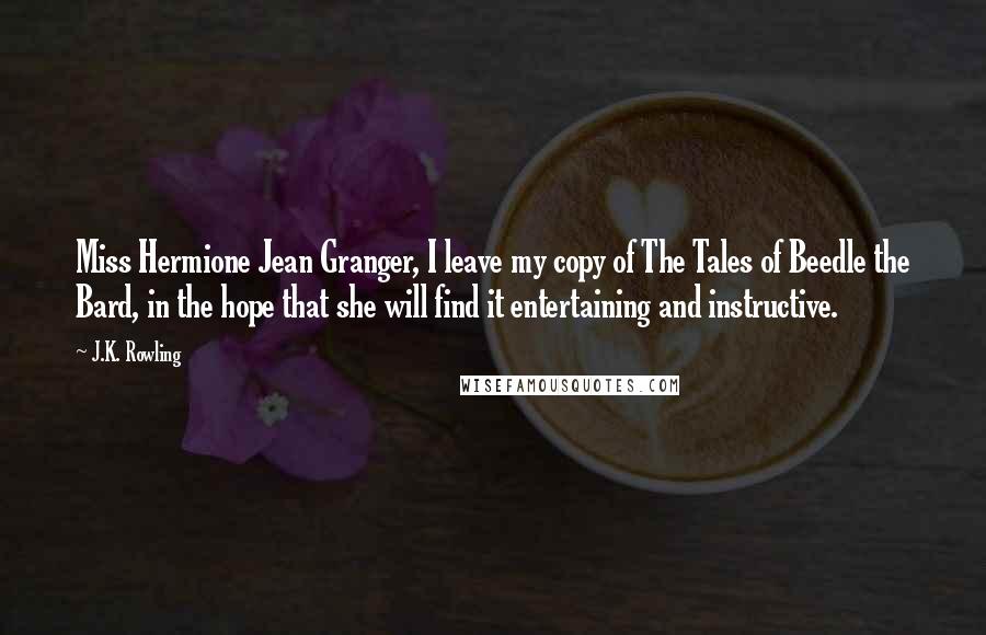 J.K. Rowling Quotes: Miss Hermione Jean Granger, I leave my copy of The Tales of Beedle the Bard, in the hope that she will find it entertaining and instructive.