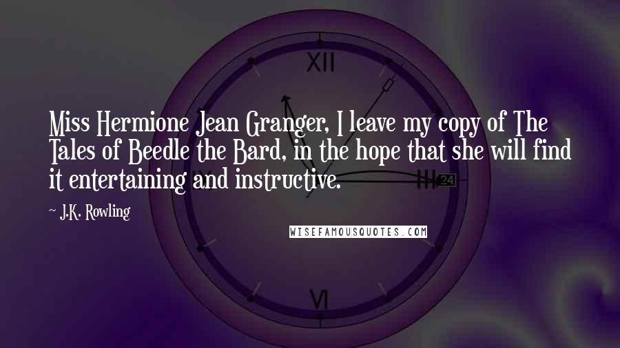 J.K. Rowling Quotes: Miss Hermione Jean Granger, I leave my copy of The Tales of Beedle the Bard, in the hope that she will find it entertaining and instructive.