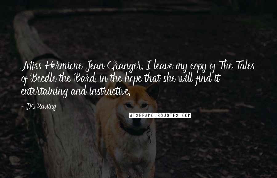 J.K. Rowling Quotes: Miss Hermione Jean Granger, I leave my copy of The Tales of Beedle the Bard, in the hope that she will find it entertaining and instructive.