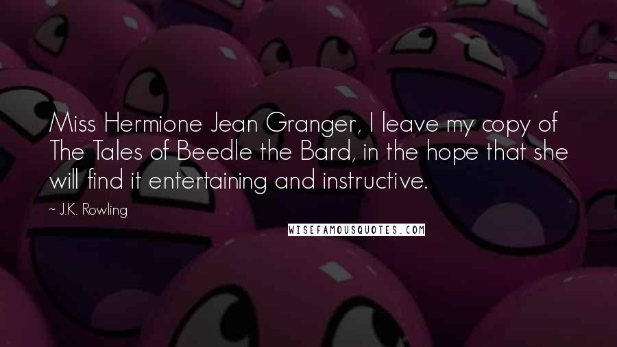J.K. Rowling Quotes: Miss Hermione Jean Granger, I leave my copy of The Tales of Beedle the Bard, in the hope that she will find it entertaining and instructive.
