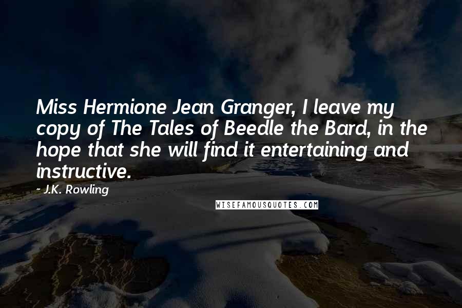 J.K. Rowling Quotes: Miss Hermione Jean Granger, I leave my copy of The Tales of Beedle the Bard, in the hope that she will find it entertaining and instructive.