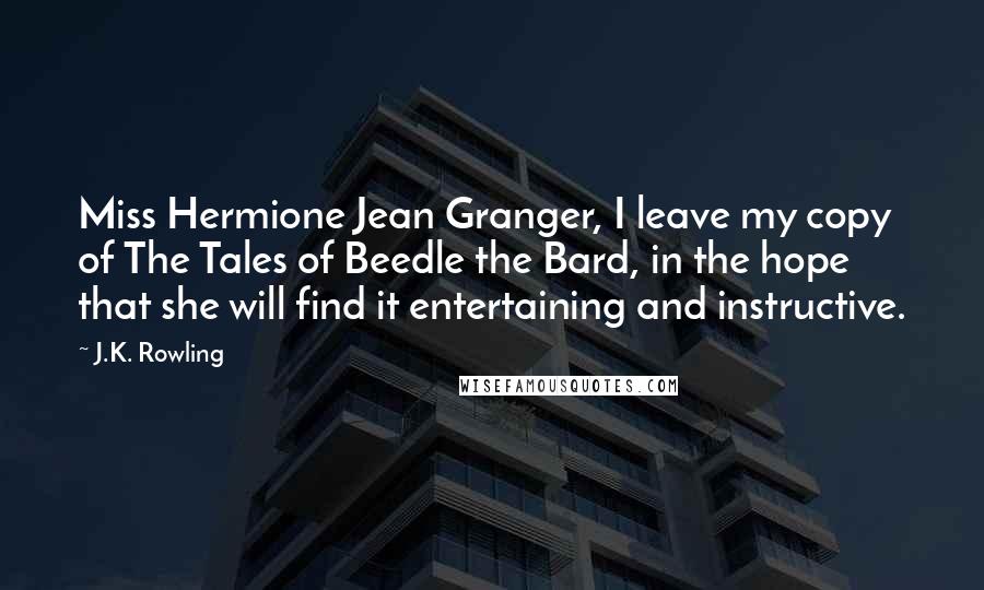 J.K. Rowling Quotes: Miss Hermione Jean Granger, I leave my copy of The Tales of Beedle the Bard, in the hope that she will find it entertaining and instructive.
