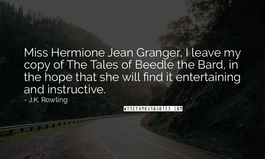 J.K. Rowling Quotes: Miss Hermione Jean Granger, I leave my copy of The Tales of Beedle the Bard, in the hope that she will find it entertaining and instructive.