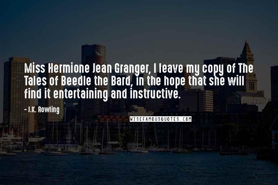 J.K. Rowling Quotes: Miss Hermione Jean Granger, I leave my copy of The Tales of Beedle the Bard, in the hope that she will find it entertaining and instructive.