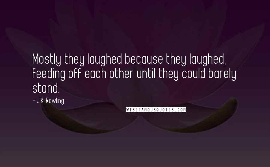 J.K. Rowling Quotes: Mostly they laughed because they laughed, feeding off each other until they could barely stand.