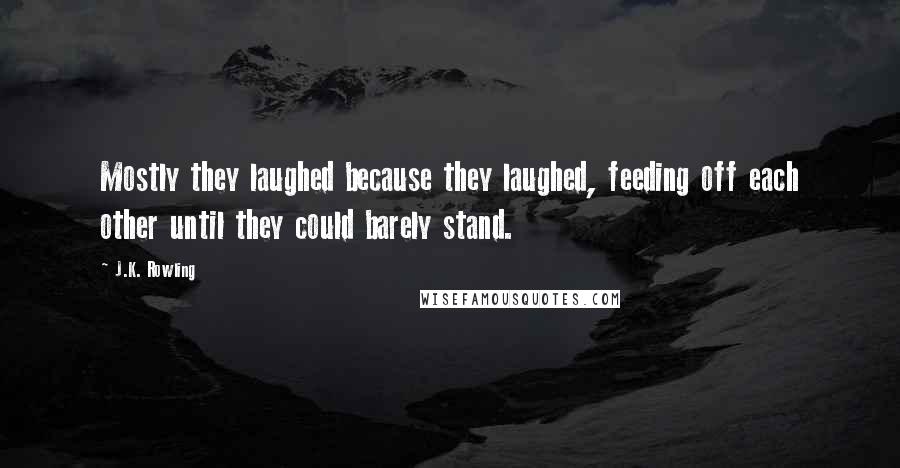 J.K. Rowling Quotes: Mostly they laughed because they laughed, feeding off each other until they could barely stand.