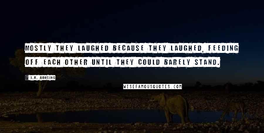J.K. Rowling Quotes: Mostly they laughed because they laughed, feeding off each other until they could barely stand.
