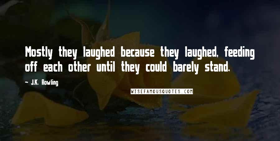 J.K. Rowling Quotes: Mostly they laughed because they laughed, feeding off each other until they could barely stand.