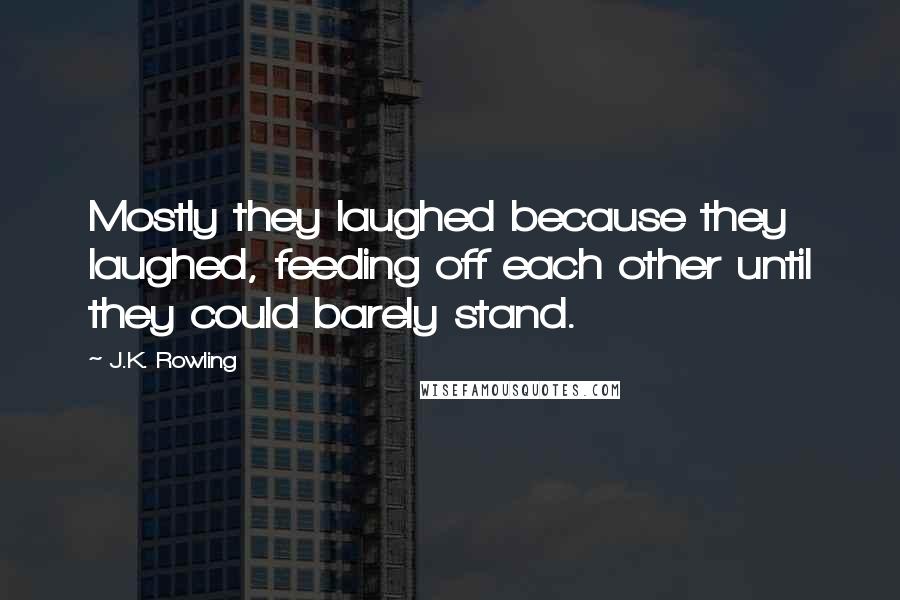 J.K. Rowling Quotes: Mostly they laughed because they laughed, feeding off each other until they could barely stand.