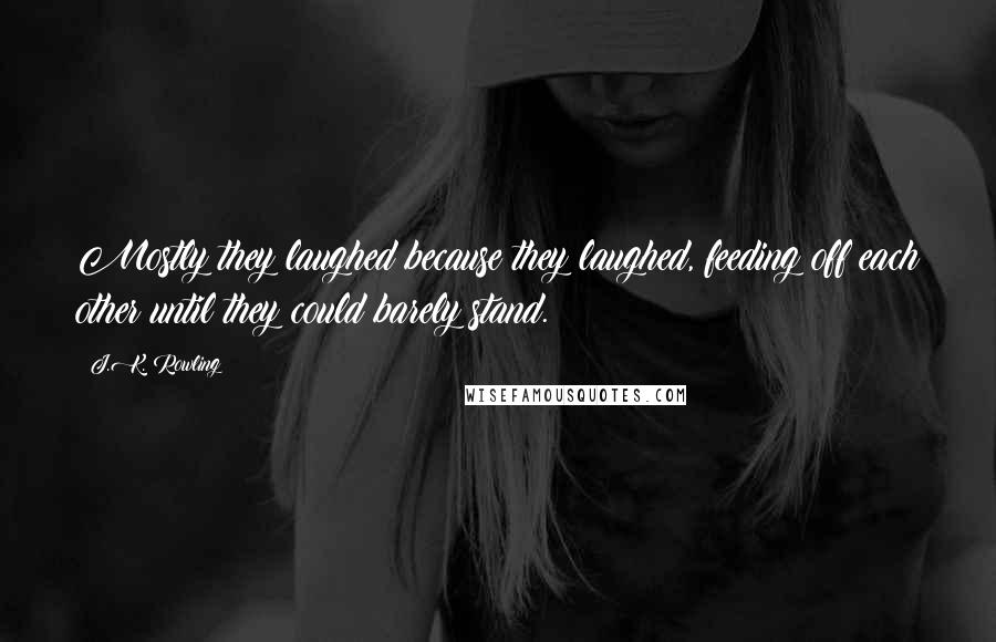 J.K. Rowling Quotes: Mostly they laughed because they laughed, feeding off each other until they could barely stand.