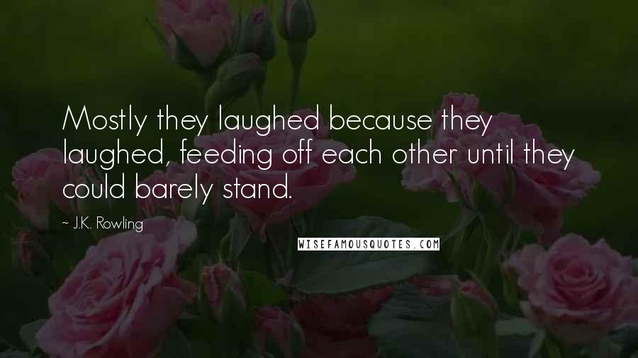 J.K. Rowling Quotes: Mostly they laughed because they laughed, feeding off each other until they could barely stand.