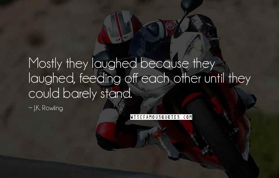 J.K. Rowling Quotes: Mostly they laughed because they laughed, feeding off each other until they could barely stand.