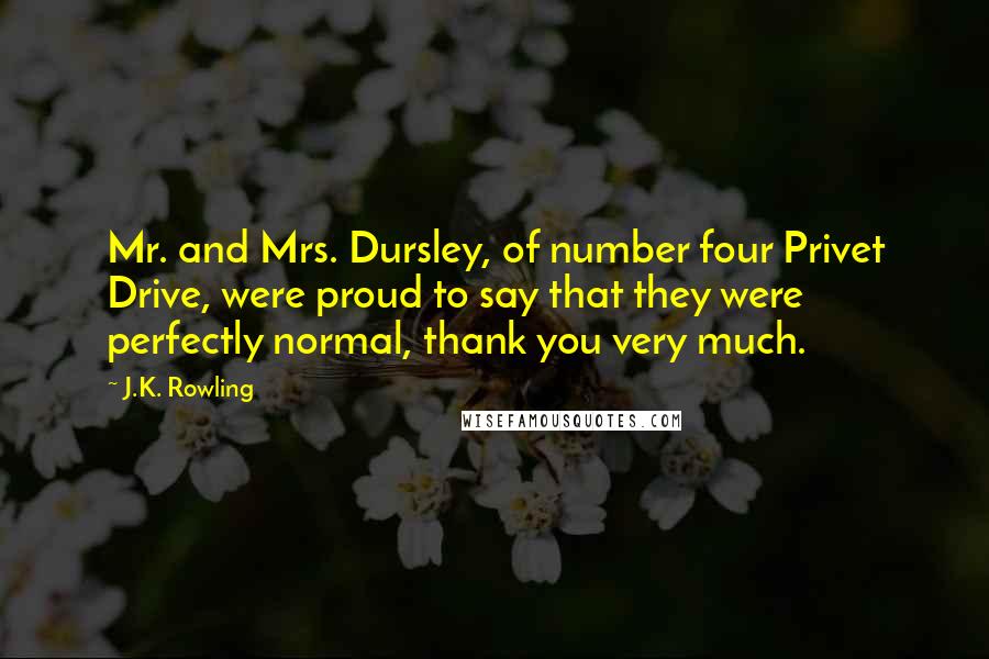 J.K. Rowling Quotes: Mr. and Mrs. Dursley, of number four Privet Drive, were proud to say that they were perfectly normal, thank you very much.