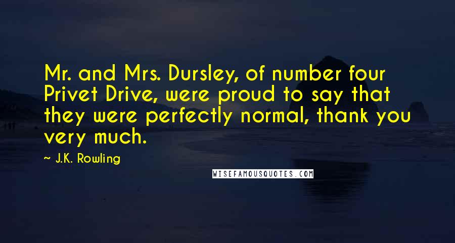 J.K. Rowling Quotes: Mr. and Mrs. Dursley, of number four Privet Drive, were proud to say that they were perfectly normal, thank you very much.