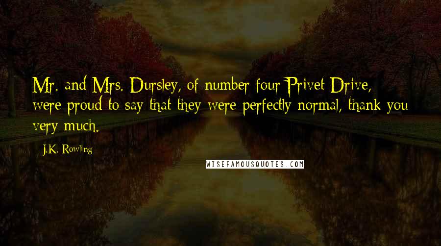 J.K. Rowling Quotes: Mr. and Mrs. Dursley, of number four Privet Drive, were proud to say that they were perfectly normal, thank you very much.