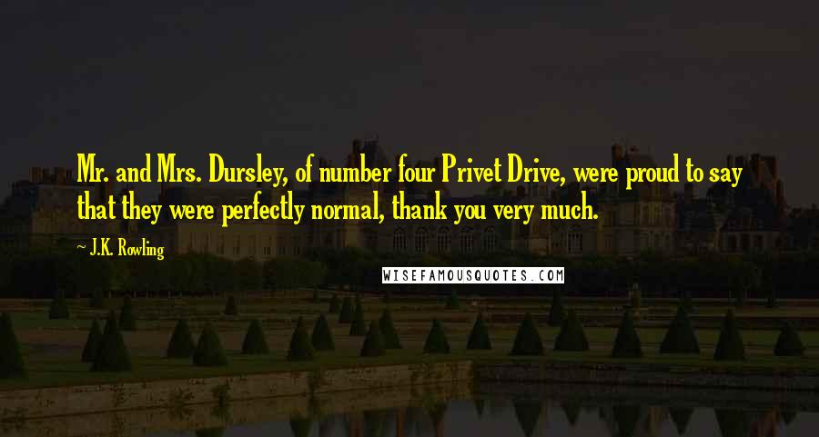 J.K. Rowling Quotes: Mr. and Mrs. Dursley, of number four Privet Drive, were proud to say that they were perfectly normal, thank you very much.