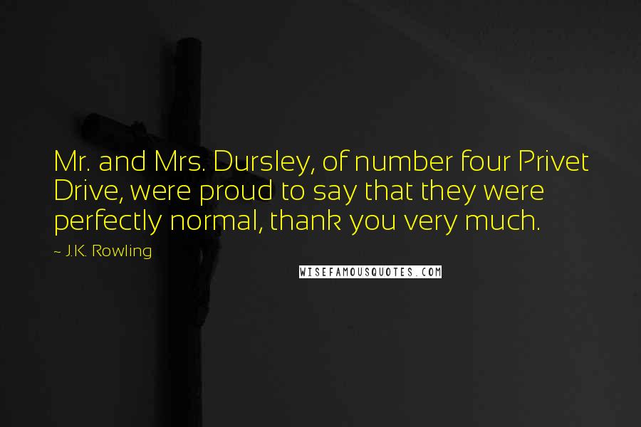 J.K. Rowling Quotes: Mr. and Mrs. Dursley, of number four Privet Drive, were proud to say that they were perfectly normal, thank you very much.