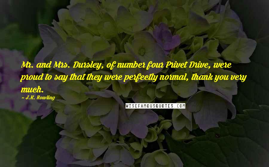 J.K. Rowling Quotes: Mr. and Mrs. Dursley, of number four Privet Drive, were proud to say that they were perfectly normal, thank you very much.