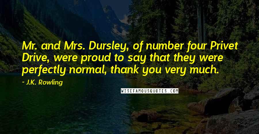 J.K. Rowling Quotes: Mr. and Mrs. Dursley, of number four Privet Drive, were proud to say that they were perfectly normal, thank you very much.