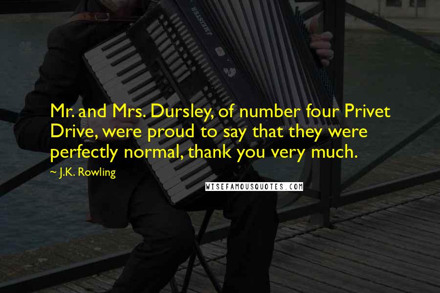 J.K. Rowling Quotes: Mr. and Mrs. Dursley, of number four Privet Drive, were proud to say that they were perfectly normal, thank you very much.