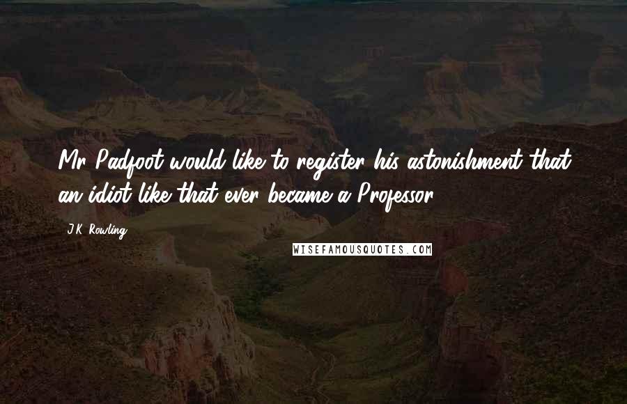 J.K. Rowling Quotes: Mr Padfoot would like to register his astonishment that an idiot like that ever became a Professor.