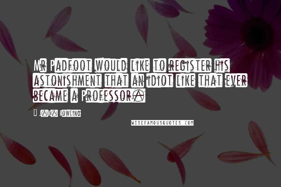 J.K. Rowling Quotes: Mr Padfoot would like to register his astonishment that an idiot like that ever became a Professor.