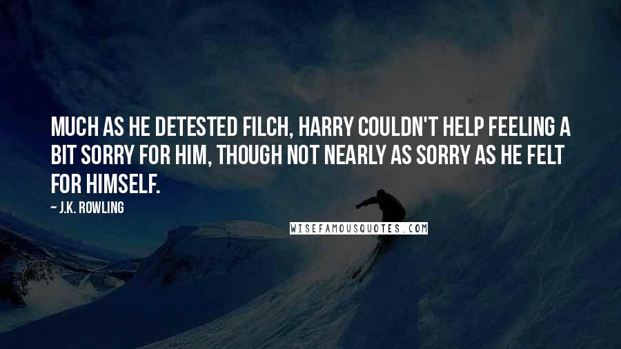 J.K. Rowling Quotes: Much as he detested Filch, Harry couldn't help feeling a bit sorry for him, though not nearly as sorry as he felt for himself.