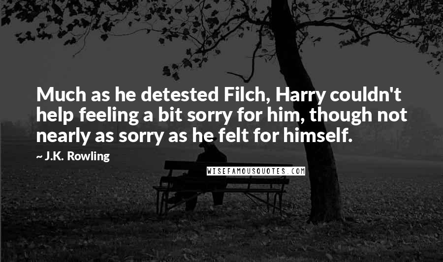 J.K. Rowling Quotes: Much as he detested Filch, Harry couldn't help feeling a bit sorry for him, though not nearly as sorry as he felt for himself.