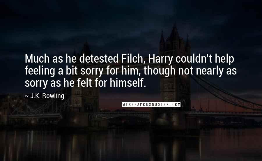 J.K. Rowling Quotes: Much as he detested Filch, Harry couldn't help feeling a bit sorry for him, though not nearly as sorry as he felt for himself.