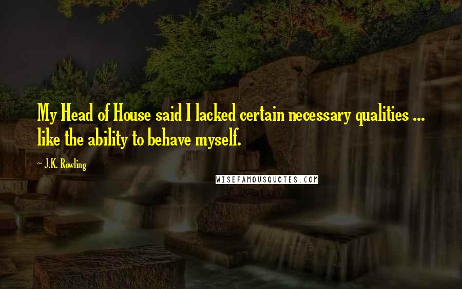 J.K. Rowling Quotes: My Head of House said I lacked certain necessary qualities ... like the ability to behave myself.