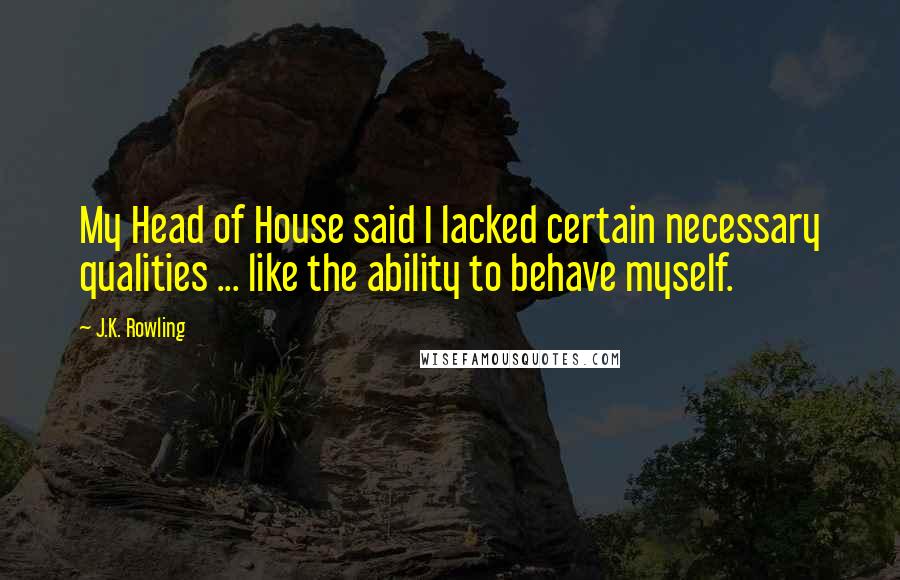 J.K. Rowling Quotes: My Head of House said I lacked certain necessary qualities ... like the ability to behave myself.