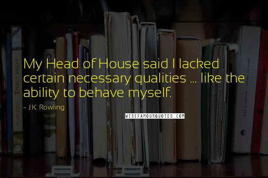 J.K. Rowling Quotes: My Head of House said I lacked certain necessary qualities ... like the ability to behave myself.