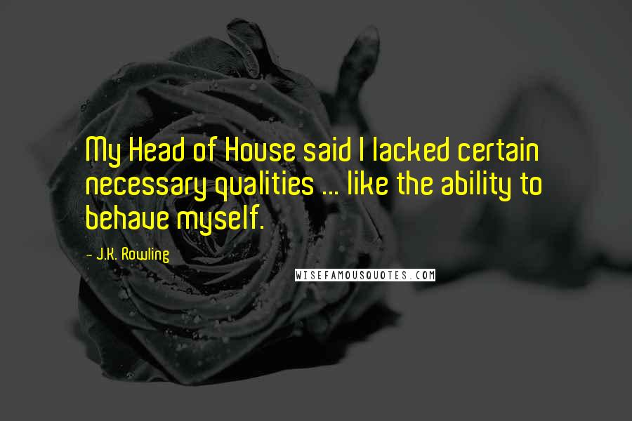 J.K. Rowling Quotes: My Head of House said I lacked certain necessary qualities ... like the ability to behave myself.