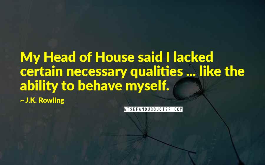 J.K. Rowling Quotes: My Head of House said I lacked certain necessary qualities ... like the ability to behave myself.