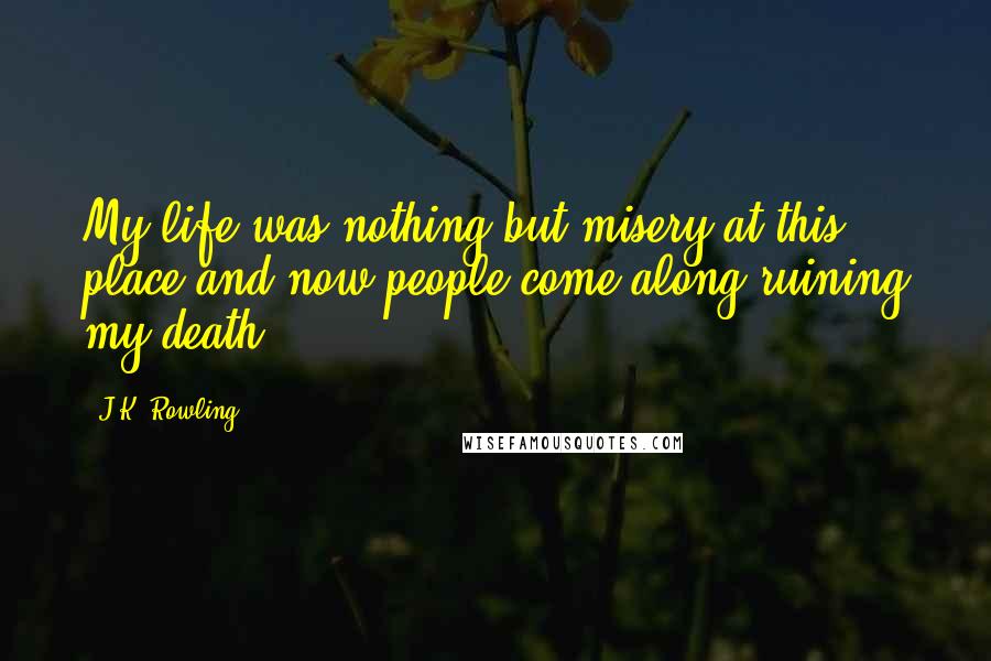 J.K. Rowling Quotes: My life was nothing but misery at this place and now people come along ruining my death!