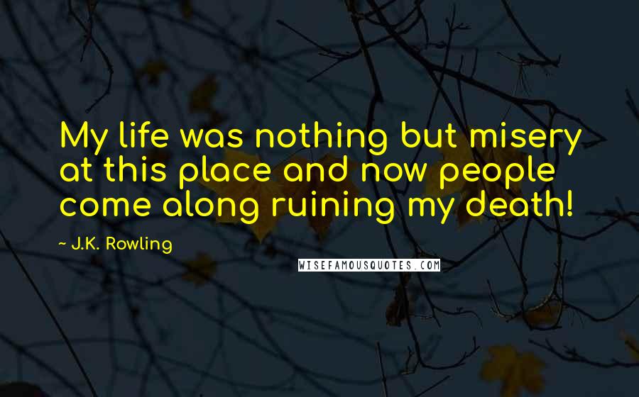 J.K. Rowling Quotes: My life was nothing but misery at this place and now people come along ruining my death!