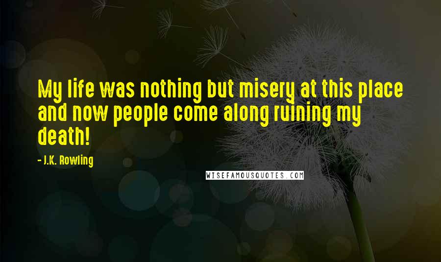 J.K. Rowling Quotes: My life was nothing but misery at this place and now people come along ruining my death!