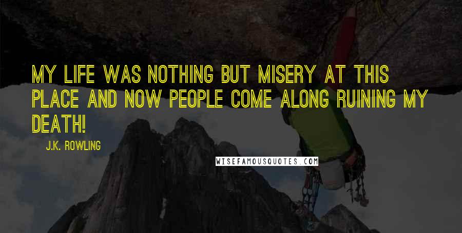 J.K. Rowling Quotes: My life was nothing but misery at this place and now people come along ruining my death!