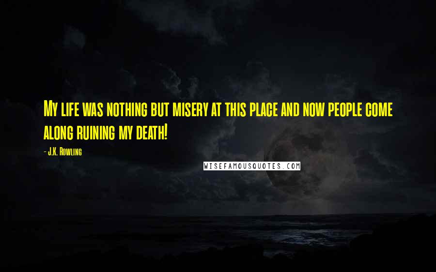 J.K. Rowling Quotes: My life was nothing but misery at this place and now people come along ruining my death!